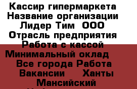 Кассир гипермаркета › Название организации ­ Лидер Тим, ООО › Отрасль предприятия ­ Работа с кассой › Минимальный оклад ­ 1 - Все города Работа » Вакансии   . Ханты-Мансийский,Нефтеюганск г.